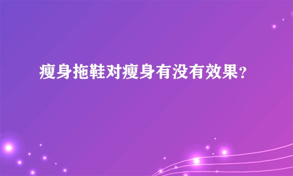 瘦身拖鞋对瘦身有没有效果？
