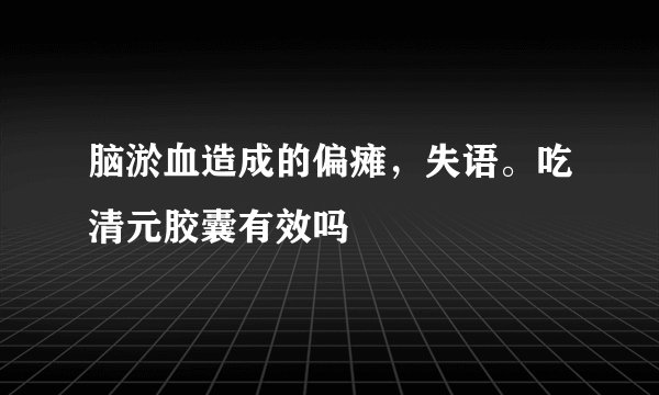 脑淤血造成的偏瘫，失语。吃清元胶囊有效吗
