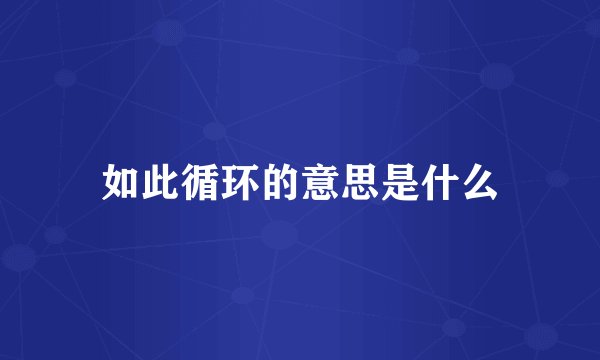 如此循环的意思是什么