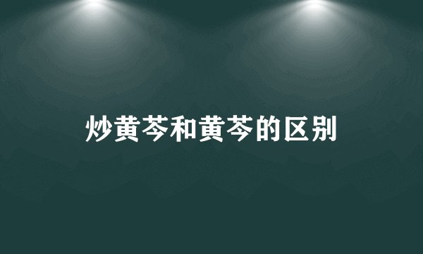 炒黄芩和黄芩的区别