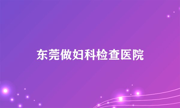 东莞做妇科检查医院