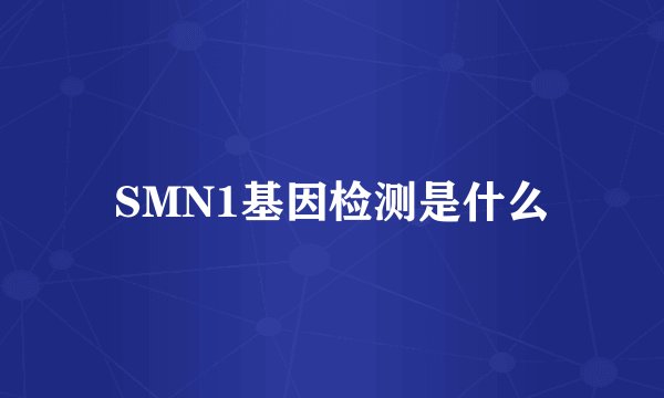 SMN1基因检测是什么