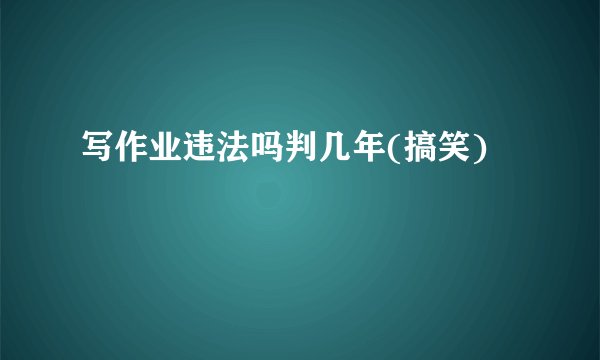 写作业违法吗判几年(搞笑)