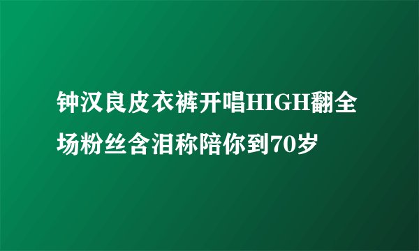 钟汉良皮衣裤开唱HIGH翻全场粉丝含泪称陪你到70岁