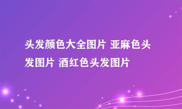 头发颜色大全图片 亚麻色头发图片 酒红色头发图片