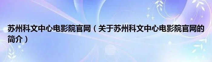 苏州科文中心电影院官网(关于苏州科文中心电影院官网的简介)