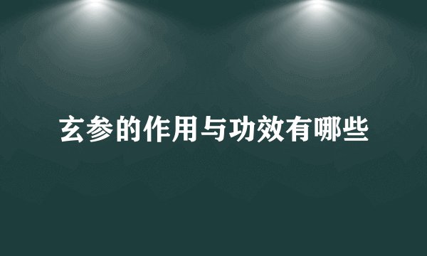 玄参的作用与功效有哪些