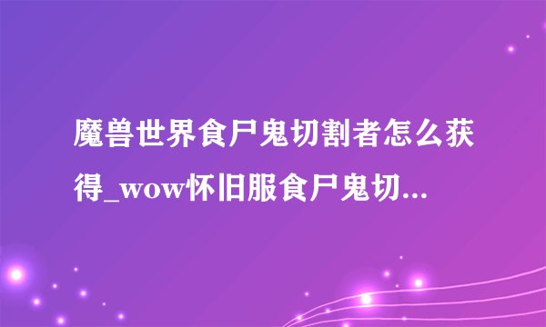 魔兽世界食尸鬼切割者怎么获得_wow怀旧服食尸鬼切割者获得方法游
