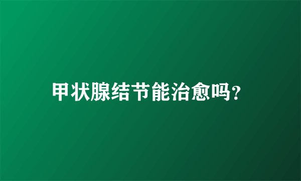 甲状腺结节能治愈吗？