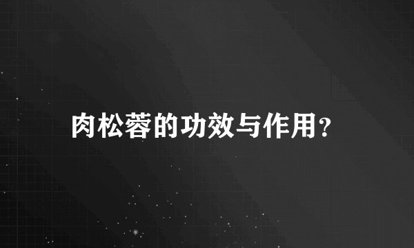 肉松蓉的功效与作用？