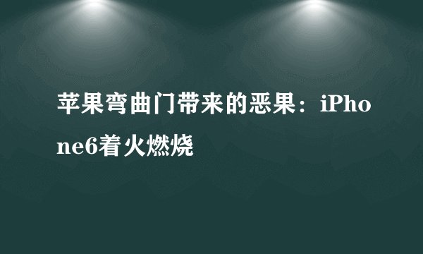 苹果弯曲门带来的恶果：iPhone6着火燃烧