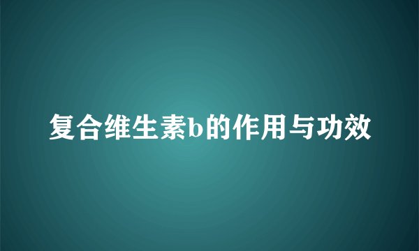 复合维生素b的作用与功效
