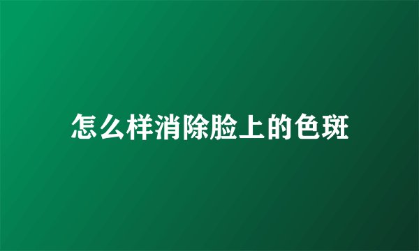 怎么样消除脸上的色斑