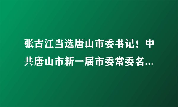 张古江当选唐山市委书记！中共唐山市新一届市委常委名单公布！