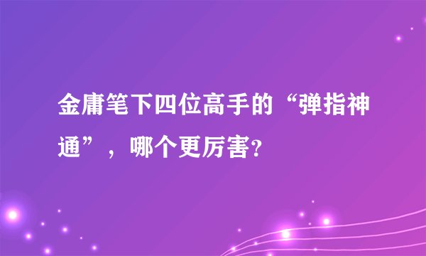 金庸笔下四位高手的“弹指神通”，哪个更厉害？