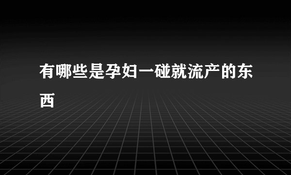 有哪些是孕妇一碰就流产的东西