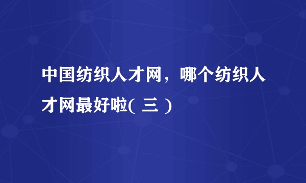 中国纺织人才网,哪个纺织人才网最好啦( 三 )