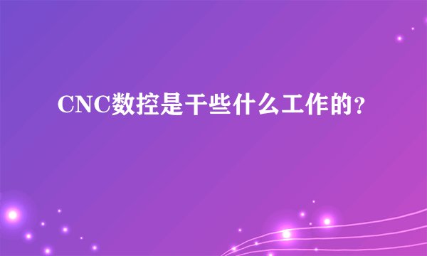 CNC数控是干些什么工作的？