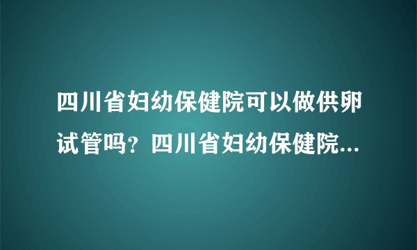 四川省妇幼保健院可以做供卵试管吗？四川省妇幼保健院怎么样？
