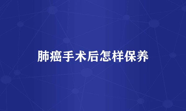 肺癌手术后怎样保养