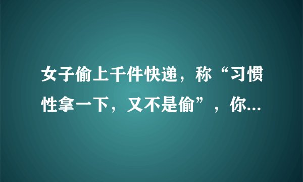 女子偷上千件快递,称“习惯性拿一下,又不是偷”,你怎么看?