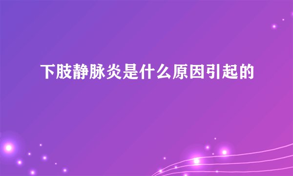 下肢静脉炎是什么原因引起的