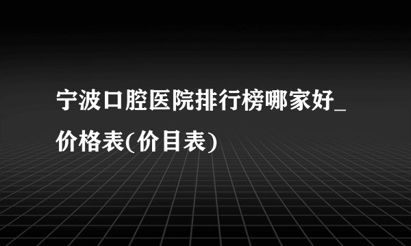 宁波口腔医院排行榜哪家好_价格表(价目表)