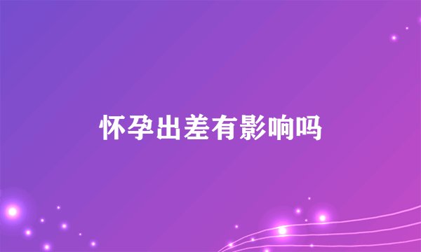 怀孕出差有影响吗