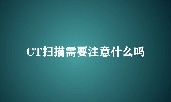 CT扫描需要注意什么吗