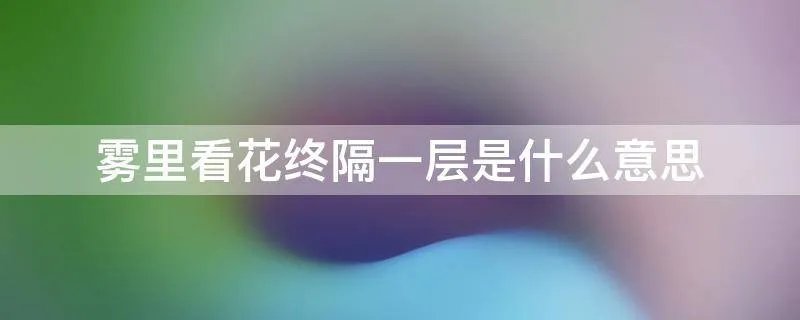 雾里看花终隔一层是什么意思