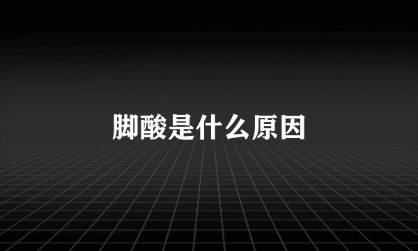 脚酸是什么原因
