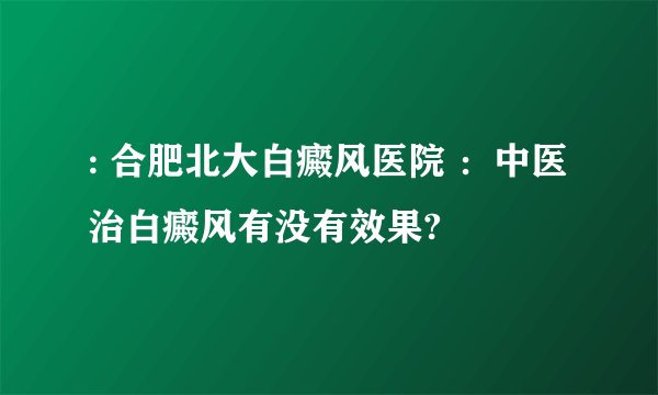 : 合肥北大白癜风医院 :中医治白癜风有没有效果?