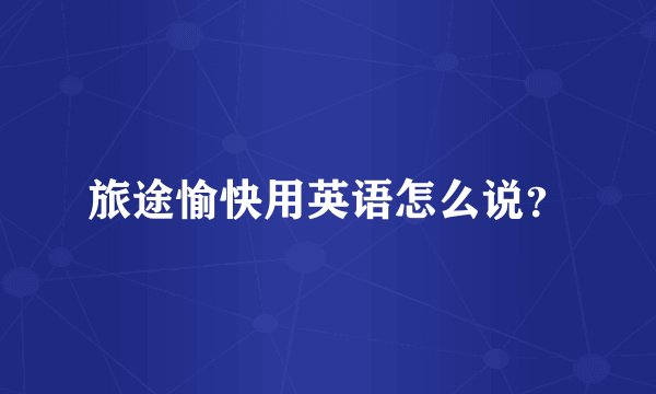 旅途愉快用英语怎么说？