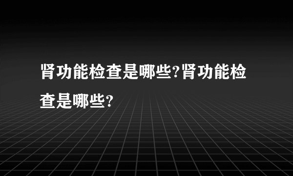 肾功能检查是哪些?肾功能检查是哪些?