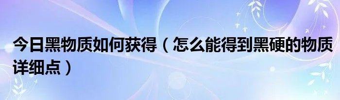 今日黑物质如何获得（怎么能得到黑硬的物质详细点）