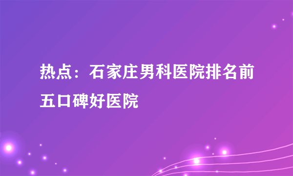 热点：石家庄男科医院排名前五口碑好医院