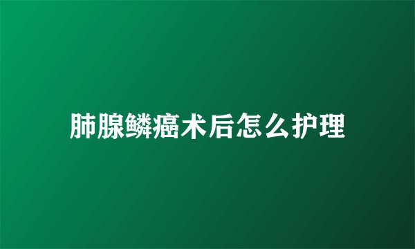 肺腺鳞癌术后怎么护理