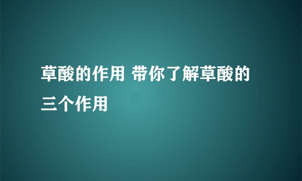草酸的作用 带你了解草酸的三个作用