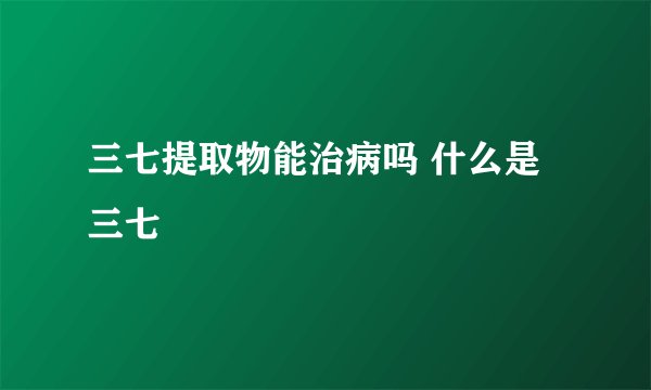 三七提取物能治病吗 什么是三七