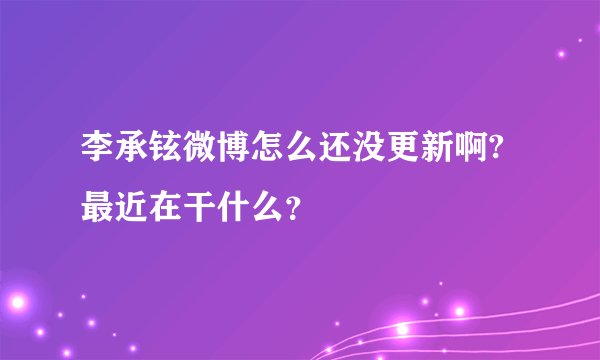 李承铉微博怎么还没更新啊? 最近在干什么？