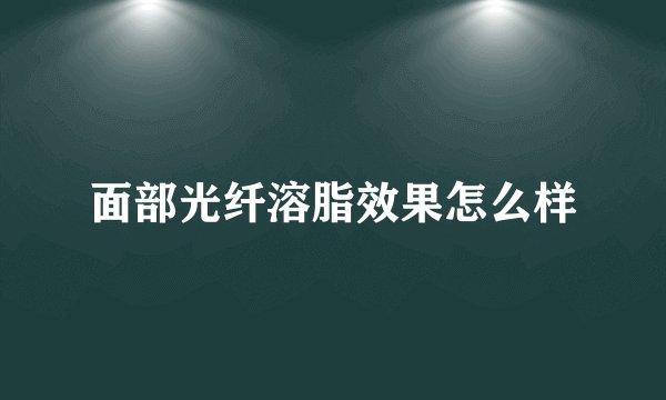 面部光纤溶脂效果怎么样