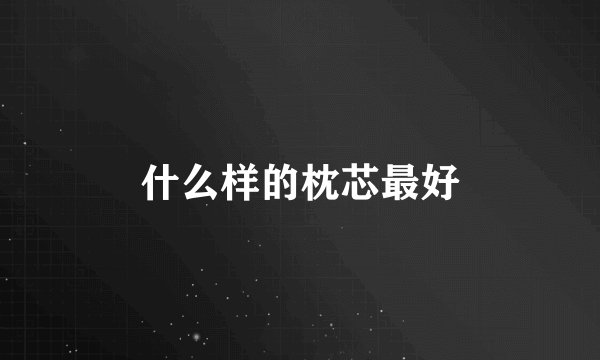什么样的枕芯最好