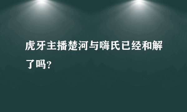 虎牙主播楚河与嗨氏已经和解了吗？