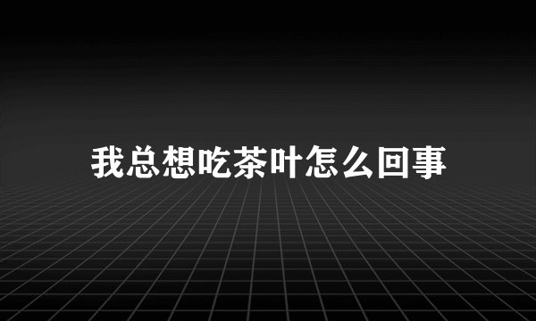我总想吃茶叶怎么回事