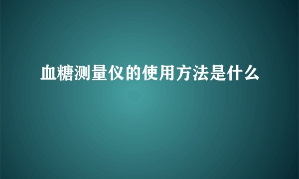 血糖测量仪的使用方法是什么