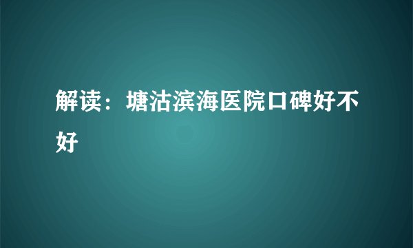 解读：塘沽滨海医院口碑好不好