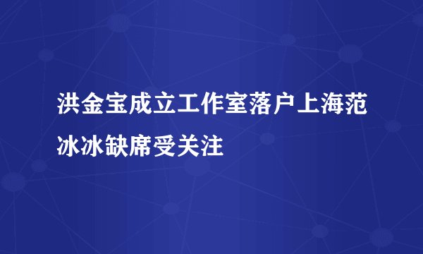 洪金宝成立工作室落户上海范冰冰缺席受关注
