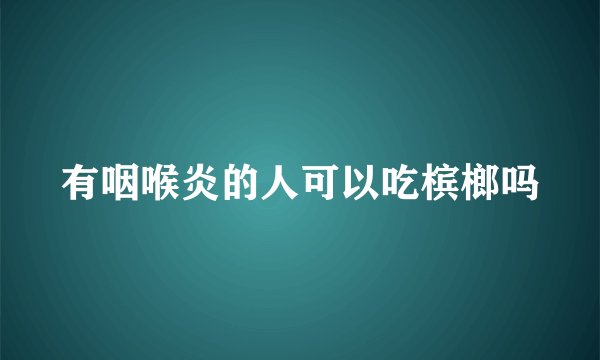 有咽喉炎的人可以吃槟榔吗