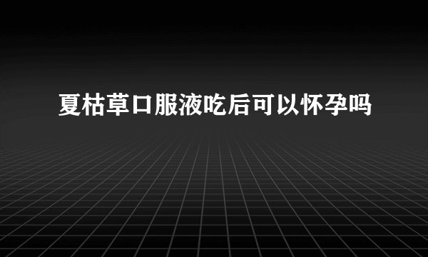 夏枯草口服液吃后可以怀孕吗