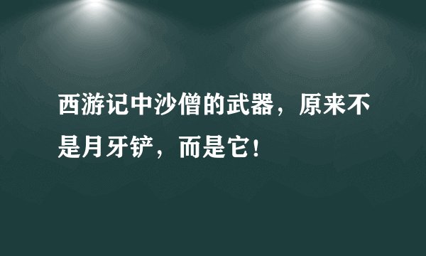 西游记中沙僧的武器，原来不是月牙铲，而是它！